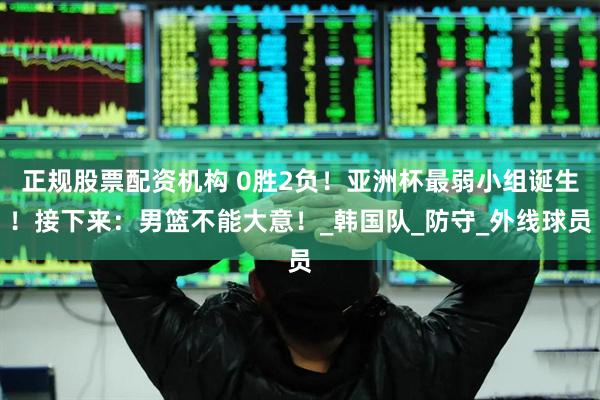 正规股票配资机构 0胜2负！亚洲杯最弱小组诞生！接下来：男篮不能大意！_韩国队_防守_外线球员