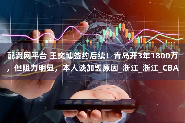 配资网平台 王奕博签约后续！青岛开3年1800万，但阻力明显，本人谈加盟原因_浙江_浙江_CBA