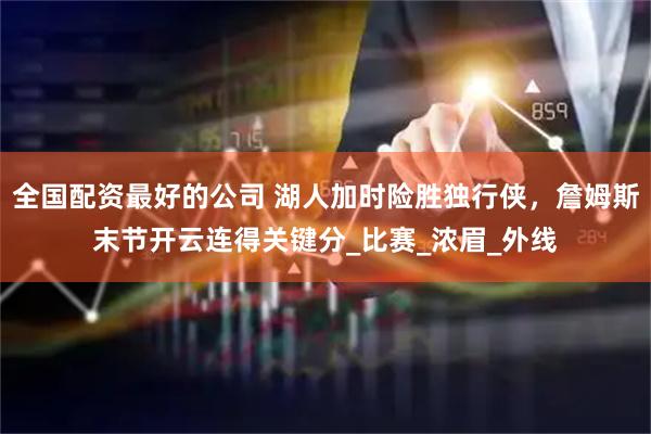 全国配资最好的公司 湖人加时险胜独行侠，詹姆斯末节开云连得关键分_比赛_浓眉_外线