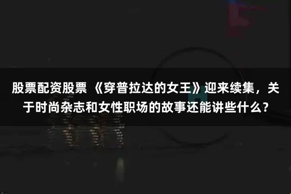 股票配资股票 《穿普拉达的女王》迎来续集，关于时尚杂志和女性职场的故事还能讲些什么？