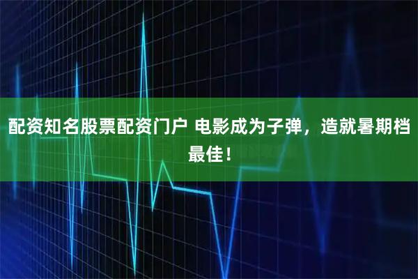 配资知名股票配资门户 电影成为子弹，造就暑期档最佳！