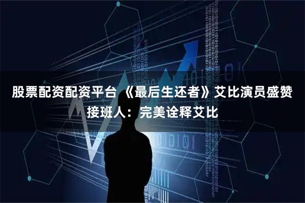 股票配资配资平台 《最后生还者》艾比演员盛赞接班人：完美诠释艾比