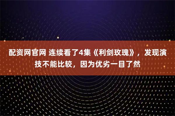 配资网官网 连续看了4集《利剑玫瑰》，发现演技不能比较，因为优劣一目了然