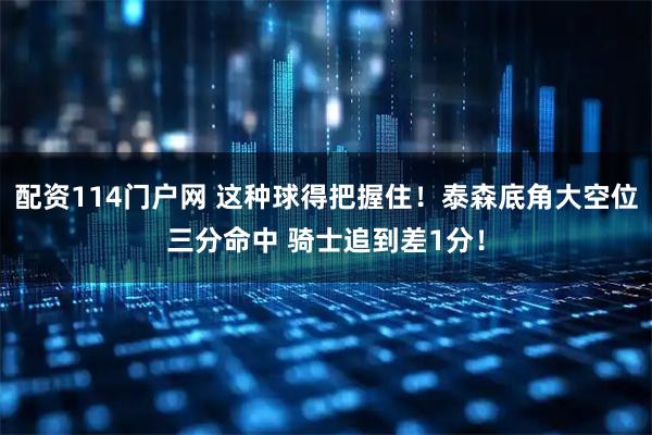 配资114门户网 这种球得把握住！泰森底角大空位三分命中 骑士追到差1分！