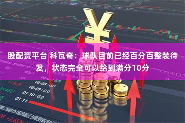 股配资平台 科瓦奇:球队目前已经百分百整装待发,状态完全可以给到满分10分